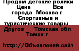 Продам детские ролики › Цена ­ 1 200 - Все города, Москва г. Спортивные и туристические товары » Другое   . Томская обл.,Томск г.